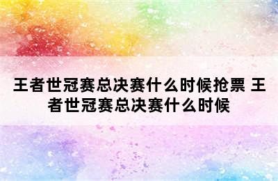 王者世冠赛总决赛什么时候抢票 王者世冠赛总决赛什么时候